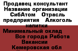 Продавец-консультант › Название организации ­ СибАтом › Отрасль предприятия ­ Алкоголь, напитки › Минимальный оклад ­ 14 000 - Все города Работа » Вакансии   . Кемеровская обл.,Прокопьевск г.